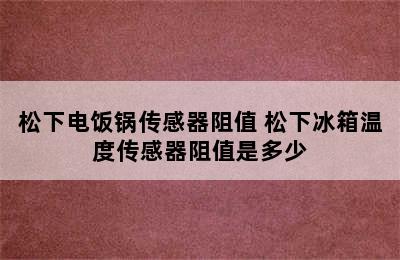 松下电饭锅传感器阻值 松下冰箱温度传感器阻值是多少